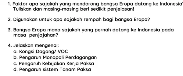 1. Faktor apa sajakah yang mendorong bangsa Eropa datang ke Indonesia' Tuliskan dan masing-masing beri sedikit penjelasan! 2. Digunakan untuk apa sajakah rempah bagi