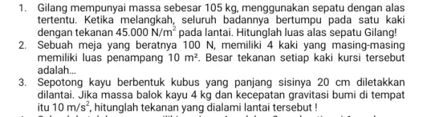 1. Gilang mempunyai massa sebesar 105 kg menggunakan sepatu dengan alas tertentu Ketika melangkah, seluruh badannya bertumpu pada satu kaki dengan tekanan 45.000N/m^2 pada