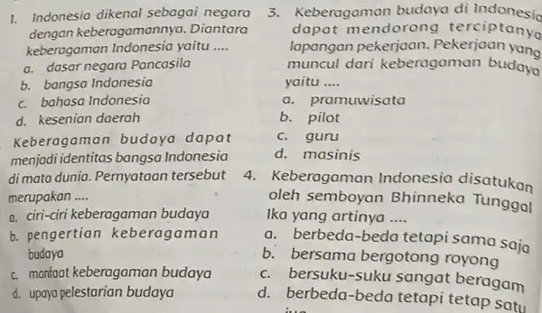 1. Indonesia dikenal sebagai negara dengan keberagamannya . Diantara keberagaman Indonesia yaitu __ a. dasar negara Pancasila b. bangsa Indonesia c. bahasa Indonesia d.