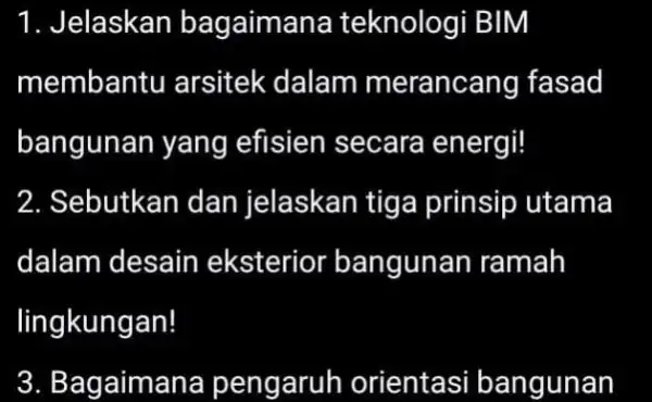 1. Jelaskan bagaimana teknologi BIM membantu arsitek dalam merancang fasad bangunan yang efisien secara energi! 2. Sebutkan dan jelaskan tiga prinsip utama dalam desain