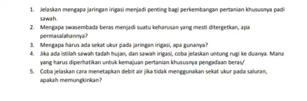 1. Jelaskan mengapa jaringan irigas menjadi penting bagi perkembangan pertanian khususnya padi sawah. 2. Mengapa swasembada beras menjadd suatu keharusan yang mesti ditergetkan, apa