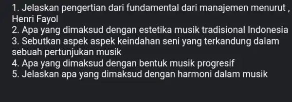 1. Jelaskan pengertian dari fundamental dari manajemen menurut , Henri Fayol 2. Apa yang dimaksud dengan estetika musik tradisional Indonesia 3. Sebutkan aspek aspek