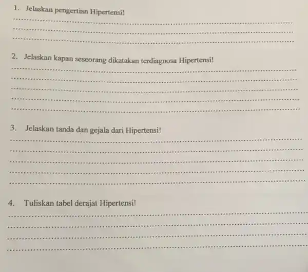 1. Jelaskan pengertian Hipertensi! __ ................................ ................................... .......................... 2. Jelaskan kapan seseorang dikatakan terdiagnosa Hipertensi! __ .....-................................................................ .........................................................................................................-11111 ............................. ............................................................................................ ..................................................................................................... ......................................................................................... 3. Jelaskan