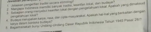 1. Jelaskan pengertian tradisi secara etimologil 2. Mengapa Indonesia memiliki banyak tradisi, kearifan lokal, dan budaya? 3. Sebagian orang menyebut kearifan lokal dengan pengetahuan