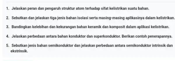 1. Jelaskan peran dan pengaruh struktur atom terhadap sifat kelistrikan suatu bahan. 2. Sebutkan dan jelaskan tiga jenis bahan isolasi serta masing-masing aplikasinya dalam