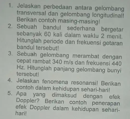 1. Jelaskan perbedaan antara gelombang transversal dan gelombang longitudinall Berikan contoh masing-masing! 2. Sebuah bandul sederhane bergetar sebanyak 60 kali dalam waktu 2 menit.