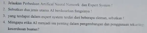 1. Jelaskan Perbedaan Artifical Neural Network dan Expert System! 2. Sebutkan dua jenis utama AI berdasarkan fungsinya! 3. yang terdapat dalam expert system terdiri