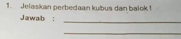 1. Jelaskan perbedaan kubus dan balok! Jawab :