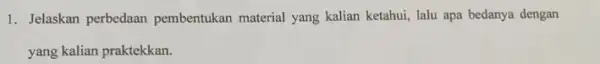 1. Jelaskan perbedaan pembentukan material yang kalian ketahui, lalu apa bedanya dengan yang kalian praktekkan.