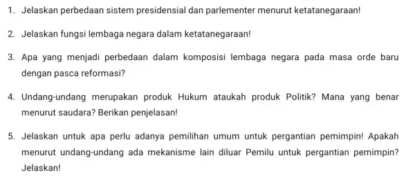 1. Jelaskan perbedaan sistem presidensial dan parlementer menurut ketatanegaraan! 2. Jelaskan fungsi lembaga negara dalam ketatanegaraan! 3. Apa yang menjadi perbedaan dalam komposisi lembaga