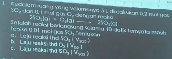 1. Kedalam ruang yang volumenya 51 direaksikan 0.2 mol gas SO_(2) dan 0,1 mol gas O_(2) dengan reaksi : 2SO_(2)(g)+O_(2)(g)arrow 2SO_(3)(g) Selelah reaksi berlangsung