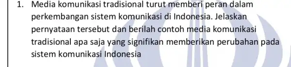 1. Media komunikas i tradisional turut memberi peran dalam perkembangar sistem komunikasi di Indonesia. Jelaskan pernyataan tersebut : dan berilah contoh media komunikasi tradisional