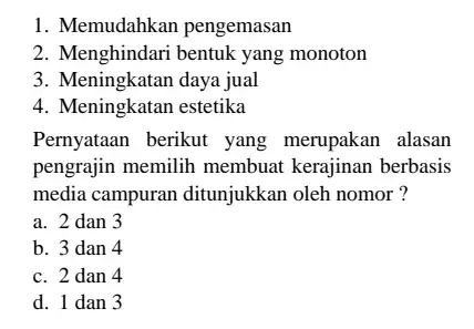 1. Memudahkan pengemasan 2. Menghindari bentuk yang monoton 3. Meningkatan daya jual 4. Meningkatan estetika Pernyataan berikut yang merupakan alasan pengrajin memilih membuat kerajinan