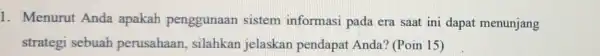 1. Menurut Anda apakah penggunaan sistem informasi pada era saat ini dapat menunjang strategi sebuah perusahaan silahkan jelaskan pendapat Anda? (Poin 15)