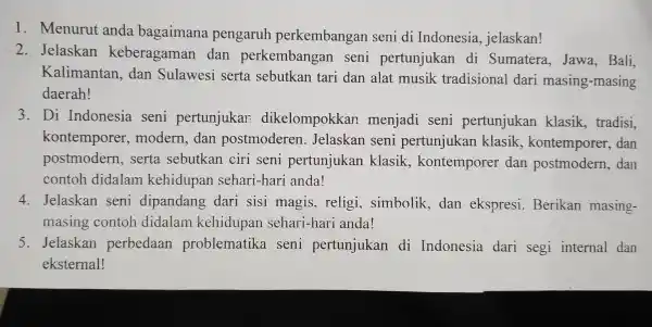 1. Menurut anda bagaimana pengaruh perkembangan seni di Indonesia jelaskan! 2. Jelaskan keberagaman dan perkembangan seni pertunjukan di Sumatera Jawa,Bali. Kalimantan,dan Sulawesi serta sebutkan