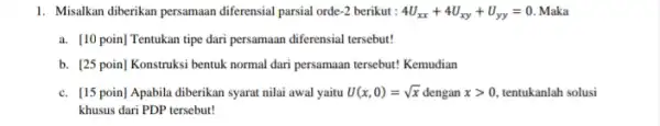 1. Misalkan diberikan persamaan diferensial parsial orde -2 berikut : 4U_(xx)+4U_(xy)+U_(yy)=0 Maka a. [10 poin] Tentukan tipe dari persamaan diferensial tersebut! b. [25 poin]