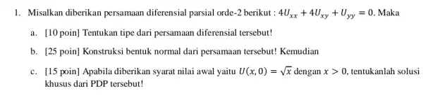 1. Misalkan diberikan persamaan diferensial parsial orde -2 berikut : 4U_(xx)+4U_(xy)+U_(yy)=0 . Maka a. [10 poin] Tentukan tipe dari persamaan diferensial tersebut! b. [25