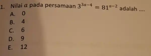 1. Nilai a pada persamaan 3^3a-4=81^a-2 adalah __ A. 0 B. 4 C. 6 D. 9 E. 12