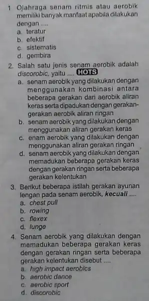 1. Olahraga senam ritmis atau aerobik memiliki banyak manfaat apabila dilakukan dengan __ a. teratur b. efektif c. sistematis d. gembira 2. Salah satu