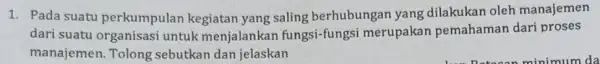 1. Pada suatu perkumpulan kegiatar yang saling berhubungan yang dilakukan oleh manajemen dari suatu organisasi untuk menjalankar fungsi-fungs i merupakan pemahaman dari proses manajemen.