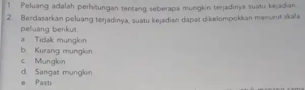 1. Peluang adalah perhitungan tentang seberapa mungkin terjadinya suatu kejadian. 2. Berdasarkan peluang terjadinya, suatu kejadian dapat dikelompokkan menuru skala peluang berikut. a. Tidak