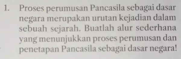 1. Proses perumusan Pancasila sebagai dasar negara merupakan urutan kejadian dalam sebuah sejarah.Buatlah alur sederhana yang menunjukkan proses perumusan dan penetapan Pancasila sebagai dasar