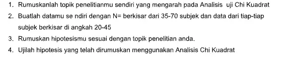 1. Rumuskanlah topik penelitanmu sendiri yang mengarah pada Analisis uji Chi Kuadrat 2. Buatlah datamu se ndiri dengan N= berkisar dari 35-70 subjek dan