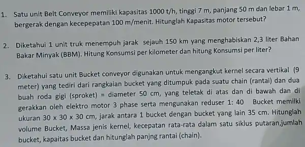 1. Satu unit Belt Conveyor memiliki kapasitas 1000t/h tinggi 7 m, panjang 50 m dan lebar 1 m, bergerak dengan kecepepatan 100m/menit. Hitunglah Kapasitas