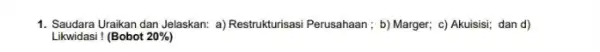 1. Saudara Uraikan dan Jelaskan:a) Restrukturisasi Perusahaan; b)Marger; c) Akuisisi; dan d) Likwidasi ! (Bobot 20% )