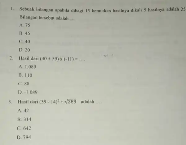 1. Sebuah bilangan apabila dibagi 15 kemudian hasilnya dikali 5 hasilnya adalah 25 Bilangan tersebut adalah __ A. 75 B. 45 C. 40 D.