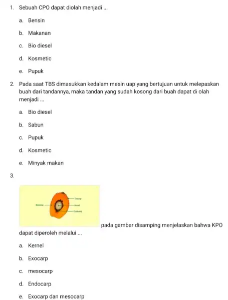 1. Sebuah CPO dapat diolah menjadi __ a. Bensin b. Makanan c. Bio diesel d. Kosmetic e. Pupuk 2. Pada saat TBS dimasukkan kedalam