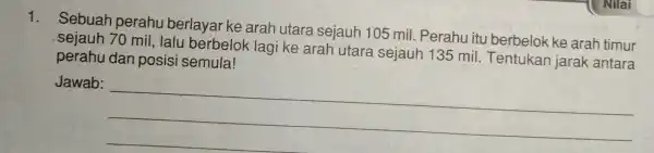 1. Sebuah perahu berlayar ke arah utara sejauh 105 mil. Perahu itu berbelok ke arah timur 70 mil, lalu berbelok lagi ke arah utara