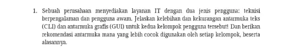 1. Sebuah perusahaan menyediakan layanan IT dengan dua jenis pengguna: teknisi berpengalaman dan pengguna awam.Jelaskan kelebihan dan kekurangan antarmuka teks (CLI) dan antarmuka grafis