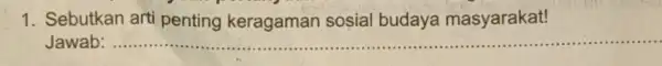1. Sebutkan arti penting keragaman sosial budaya masyarakat! Jawab: .... __