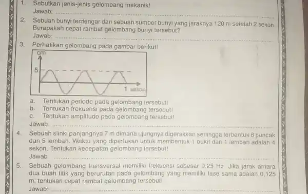 1. Sebutkan jenis-jenis gelombang mekanik! Jawab: __ 2. Sebuah bunyi terdengar dari sebuah sumber bunyi yang jaraknya 120 m setelah 2 sekon. Berapakah cepat