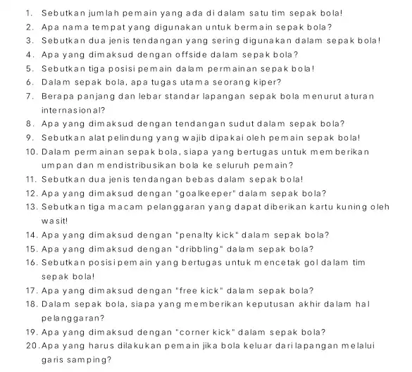 1. Sebutkan jumlah pe main yang ada didalam satu tim sepak bola! 2. Apa nam a tempat yan digunakan untuk bermain sepak bola? 3.