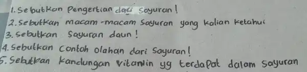 1. Sebutkan Pengertian dayuran! 2. Sebukkan macam -macam Sayuran yang kalian ketahui 3. Sebulkan Sayurar daun! 4. Sebulkan contoh olahan dari Sayuran! 5. Sebutkan