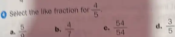 (1) Select the like fraction for (4)/(5) a. (5)/(9) b. (4)/(7) c. (54)/(54) d. (3)/(5)