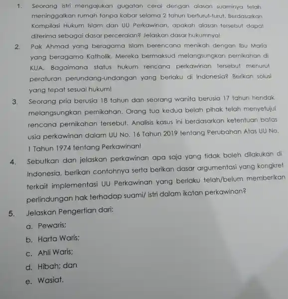 1. Seorang istri mengajukan gugatan cerai dengan alasan suaminya telah meninggalkar rumah tanpa kabar selama 2 tahun berturut-turut Berdasarkan Kompilasi Hukum Islam dan UU