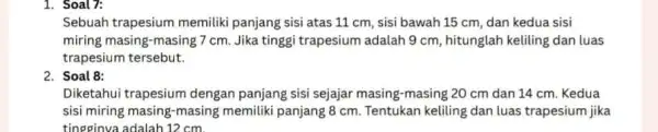 1. Soal7: Sebuah trapesium memiliki panjang sisi atas 11 cm, sisi bawah 15 cm, dan kedua sisi miring masing-masing 7cm Jika tinggi trapesium adalah