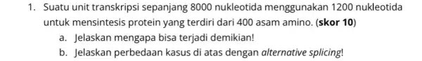 1. Suatu unit transkrips i sepanjang 8000 nukleotid menggunakan 1200 nukleotida untuk mensintesis protein yang terdiri dari 400 asam amino. (skor 10) a. Jelaskan