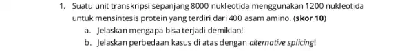 1. Suatu unit transkripsi sepanjang 8000 nukleotida menggunakan 1200 nukleotida untuk mensintesis protein yang terdiri dari 400 asam amino. (skor 10) a. Jelaskan mengapa