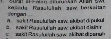 1. Surat al-Falaq diturunkan Allah Swi. kepada Rasulullah saw. berkaitan dengan __ a. sakit Rasulullah saw akibat dipukul b. sakit Rasulullah saw akibat disihir