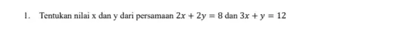 1. Tentukan nilai x dan y dari persamaan 2x+2y=8 dan 3x+y=12