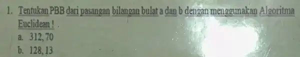 1. Tentukar PBB dari pasangan bilangan bulat a dan b dengan menggunakan Algoritma Euclidean! a. 312,70 b. 128.13