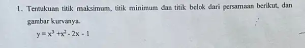 1. Tentukuan titik maksimum titik minimum dan titik belok dari persamaan berikut,dan gambar kurvanya. y=x^3+x^2-2x-1