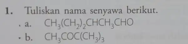 1. Tuliskan nama senyawa berikut. a. CH_(3)(CH_(2))_(2)CHCH_(3)CHO b. CH_(3)COC(CH_(3))_(3)