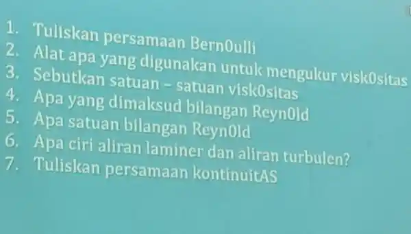 1 Tuliskan persamaan Bernoulli 2. Alat apa yang digunakan untuk mengukur viskositas 3. Sebutkan satuan -satuan viskositas 4. Apa yang dimaksud bilangan Reynold 5.