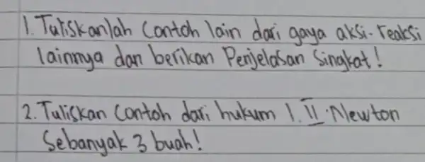 1. Tuliskanlah contoh lain dari gaya aksi-reaksi lainnya dan berikan Penjelasan Singkat! 2. Tuliskan contoh dari hukum I. II. Newton Sebanyak 3 buah!