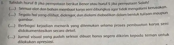 1. Tulislah huruf B jika pernyataan berikut Benar atau huruf S jika pernyataan Salah! () Semua alat dan bahan membuat karya seni dibungkus agar